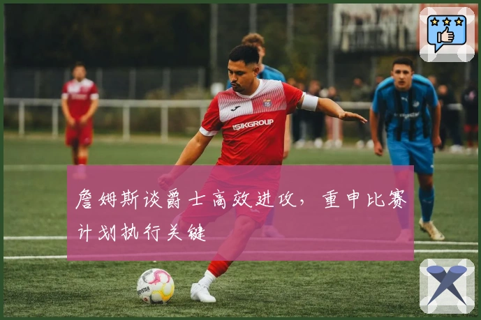 詹姆斯谈爵士高效进攻，重申比赛计划执行关键