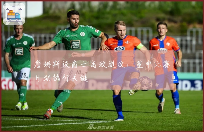 詹姆斯谈爵士高效进攻，重申比赛计划执行关键