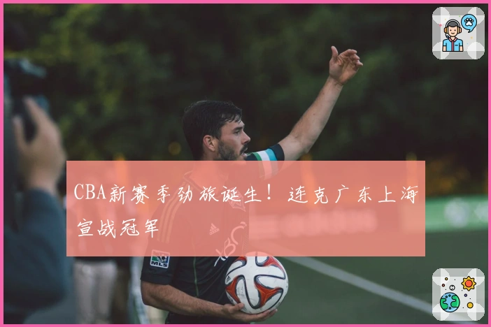 CBA新赛季劲旅诞生！连克广东上海宣战冠军