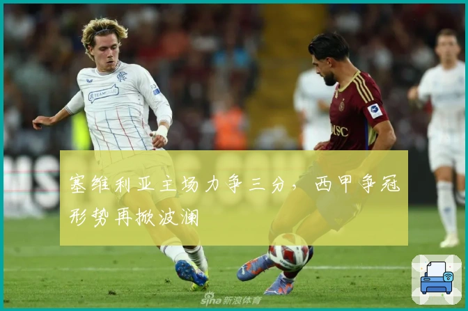 塞维利亚主场力争三分，西甲争冠形势再掀波澜