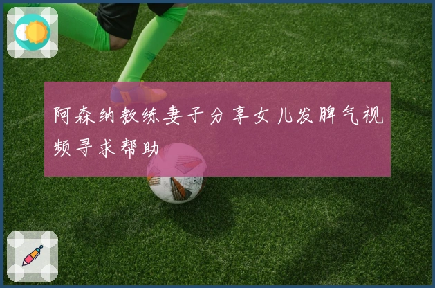 阿森纳教练妻子分享女儿发脾气视频寻求帮助