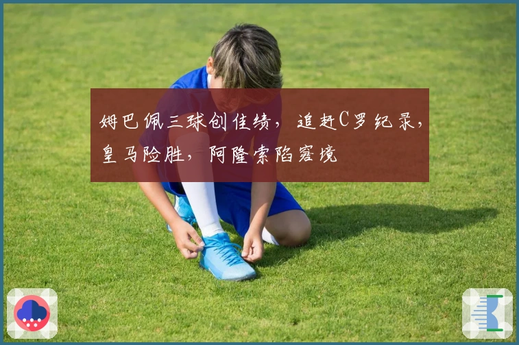 姆巴佩三球创佳绩，追赶C罗纪录，皇马险胜，阿隆索陷窘境