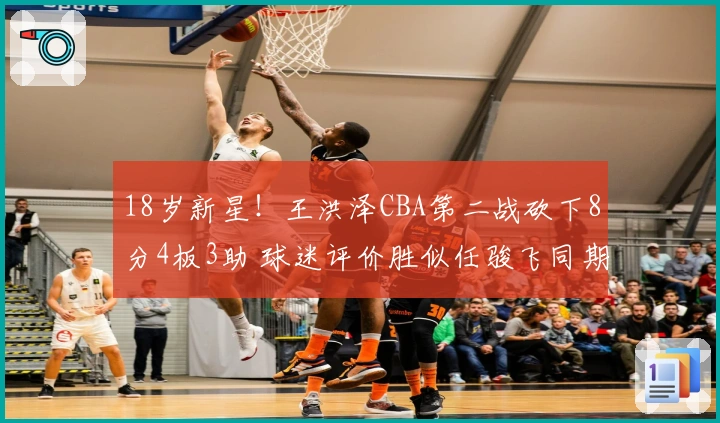 18岁新星！王洪泽CBA第二战砍下8分4板3助 球迷评价胜似任骏飞同期