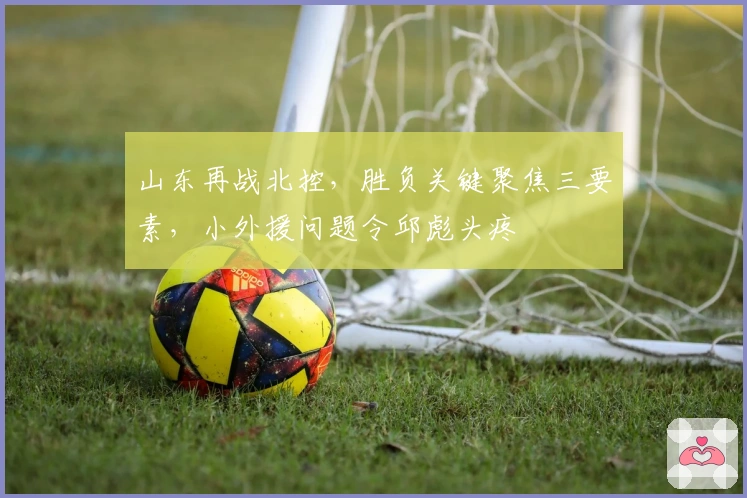 山东再战北控，胜负关键聚焦三要素，小外援问题令邱彪头疼