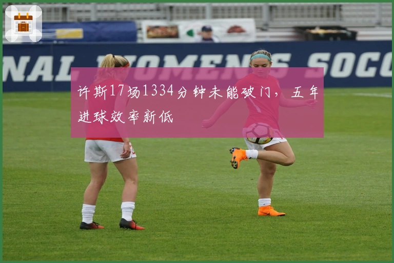 许斯17场1334分钟未能破门，五年进球效率新低