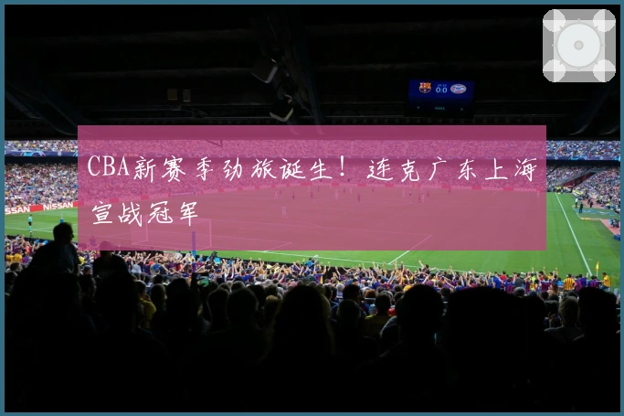 CBA新赛季劲旅诞生！连克广东上海宣战冠军