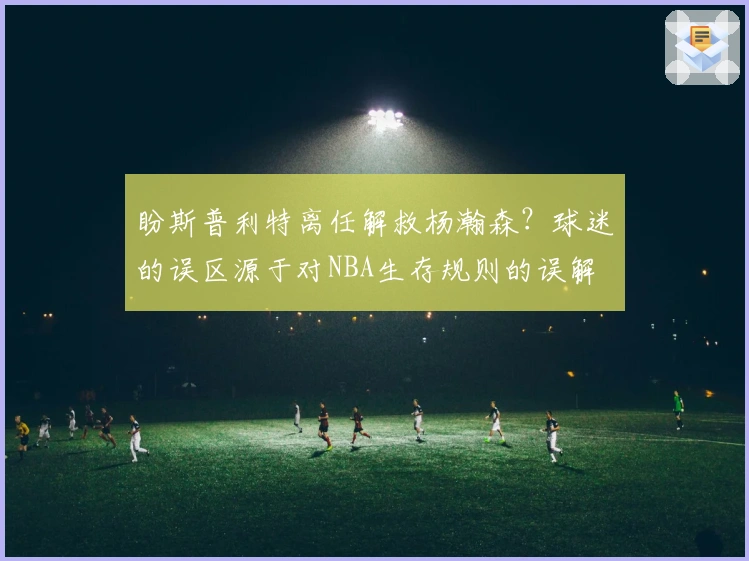 盼斯普利特离任解救杨瀚森？球迷的误区源于对NBA生存规则的误解