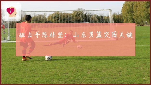 狙击手陈林坚：山东男篮突围关键