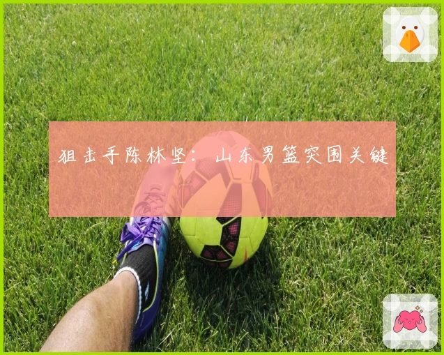 狙击手陈林坚：山东男篮突围关键