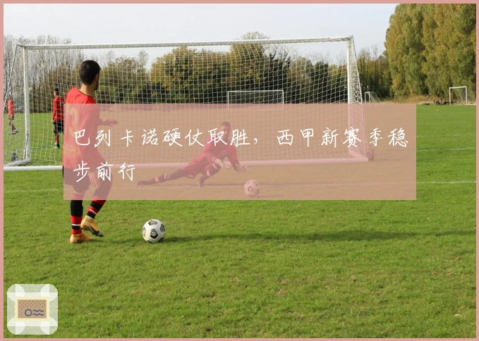 巴列卡诺硬仗取胜，西甲新赛季稳步前行