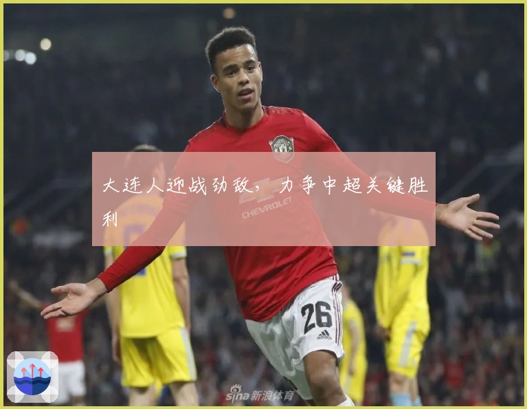 大连人迎战劲敌，力争中超关键胜利