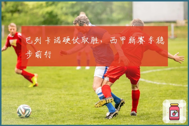 巴列卡诺硬仗取胜，西甲新赛季稳步前行